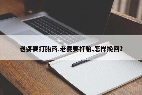 意外怀孕怎么办?打胎药购买微信老婆要打胎药.老婆要打胎,怎样挽回？