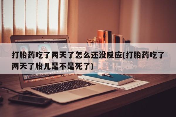 意外怀孕怎么办?打胎药购买微信打胎药吃了两天了怎么还没反应(打胎药吃了两天了胎儿是不是死了)