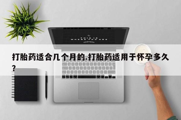 意外怀孕怎么办?打胎药购买微信打胎药适合几个月的.打胎药适用于怀孕多久？