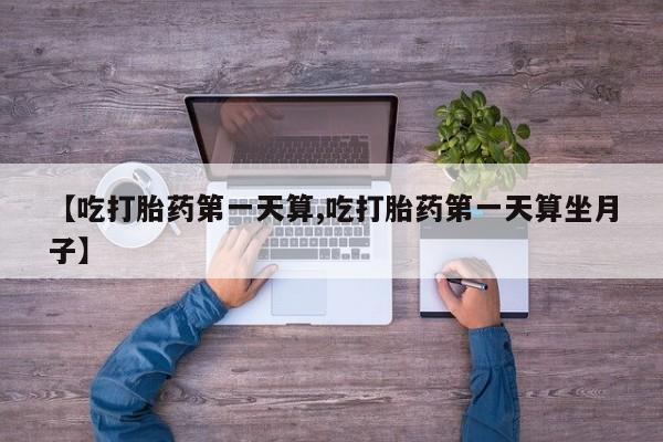 意外怀孕怎么办?打胎药购买微信【吃打胎药第一天算,吃打胎药第一天算坐月子】
