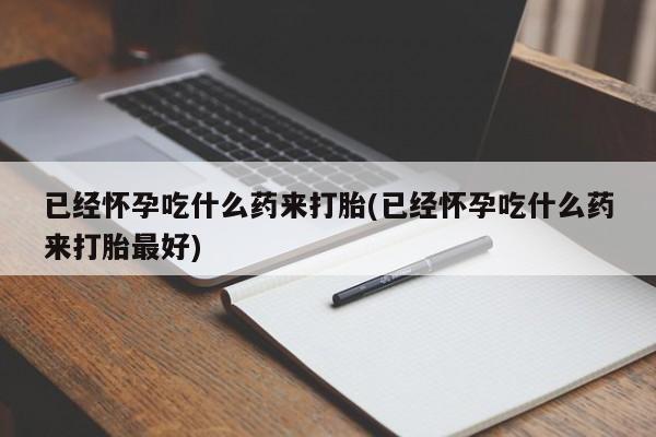 意外怀孕怎么办?打胎药购买微信已经怀孕吃什么药来打胎(已经怀孕吃什么药来打胎最好)