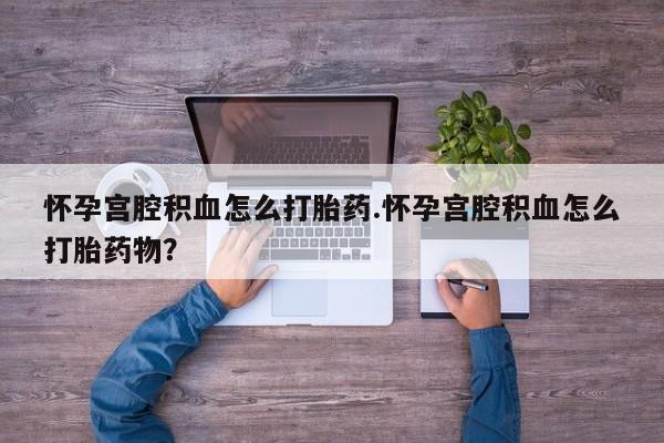 意外怀孕怎么办?打胎药购买微信怀孕宫腔积血怎么打胎药.怀孕宫腔积血怎么打胎药物？