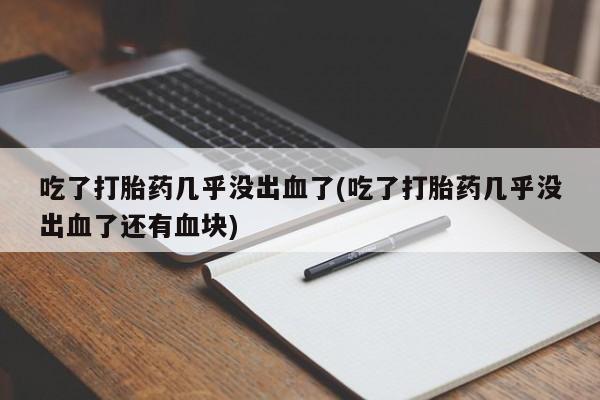 意外怀孕怎么办?打胎药购买微信吃了打胎药几乎没出血了(吃了打胎药几乎没出血了还有血块)