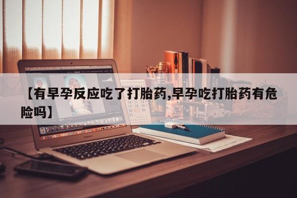 意外怀孕怎么办?打胎药购买微信【有早孕反应吃了打胎药,早孕吃打胎药有危险吗】