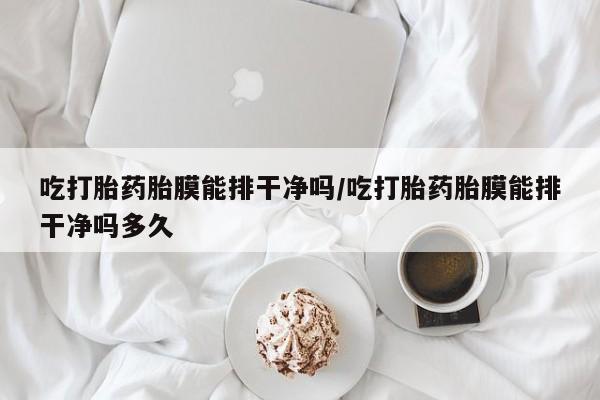 意外怀孕怎么办?打胎药购买微信吃打胎药胎膜能排干净吗/吃打胎药胎膜能排干净吗多久