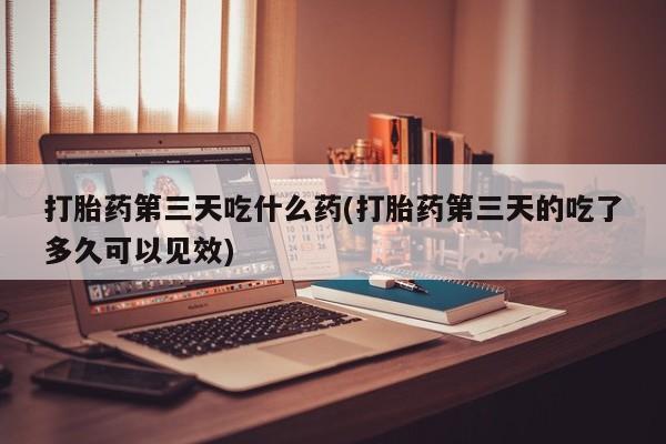 意外怀孕怎么办?打胎药购买微信打胎药第三天吃什么药(打胎药第三天的吃了多久可以见效)