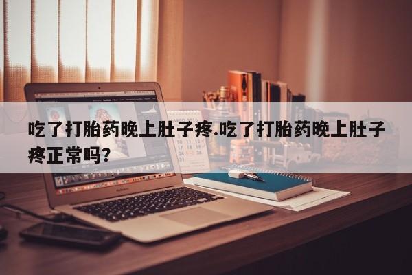 意外怀孕怎么办?打胎药购买微信吃了打胎药晚上肚子疼.吃了打胎药晚上肚子疼正常吗？