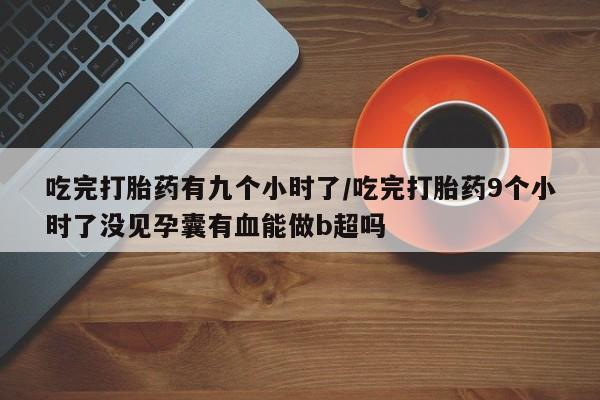 意外怀孕怎么办?打胎药购买微信吃完打胎药有九个小时了/吃完打胎药9个小时了没见孕囊有血能做b超吗