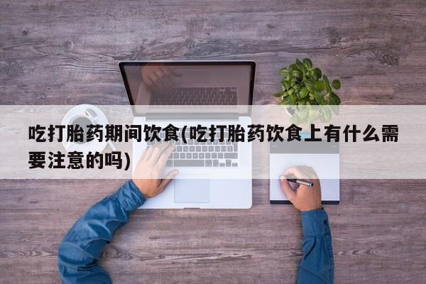 意外怀孕怎么办?打胎药购买微信吃打胎药期间饮食(吃打胎药饮食上有什么需要注意的吗)