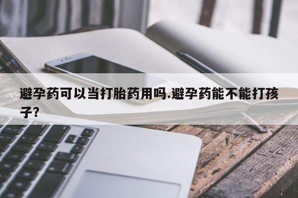 意外怀孕怎么办?打胎药购买微信避孕药可以当打胎药用吗.避孕药能不能打孩子？