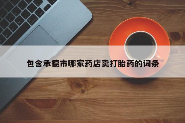 意外怀孕怎么办?打胎药购买微信包含承德市哪家药店卖打胎药的词条