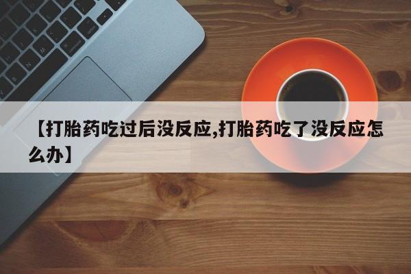 意外怀孕怎么办?打胎药购买微信【打胎药吃过后没反应,打胎药吃了没反应怎么办】
