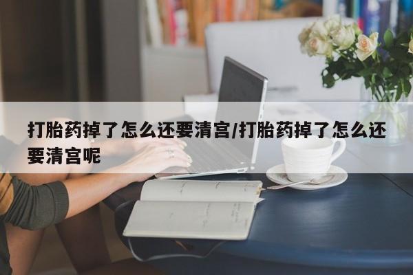 意外怀孕怎么办?打胎药购买微信打胎药掉了怎么还要清宫/打胎药掉了怎么还要清宫呢