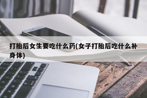 意外怀孕怎么办?打胎药购买微信打胎后女生要吃什么药(女子打胎后吃什么补身体)