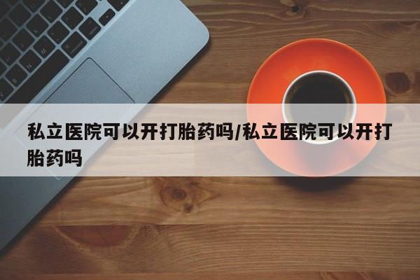 意外怀孕怎么办?打胎药购买微信私立医院可以开打胎药吗/私立医院可以开打胎药吗