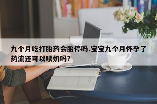 意外怀孕怎么办?打胎药购买微信九个月吃打胎药会胎停吗.宝宝九个月怀孕了药流还可以喂奶吗？