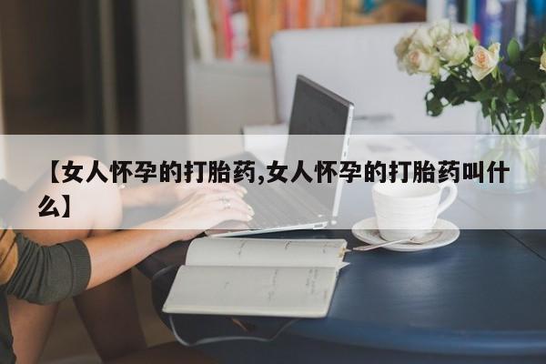 意外怀孕怎么办?打胎药购买微信【女人怀孕的打胎药,女人怀孕的打胎药叫什么】