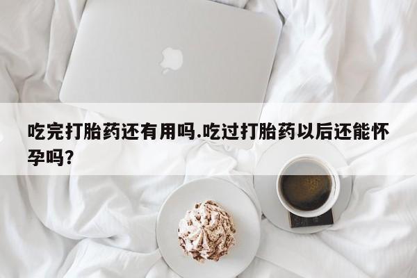 意外怀孕怎么办?打胎药购买微信吃完打胎药还有用吗.吃过打胎药以后还能怀孕吗？