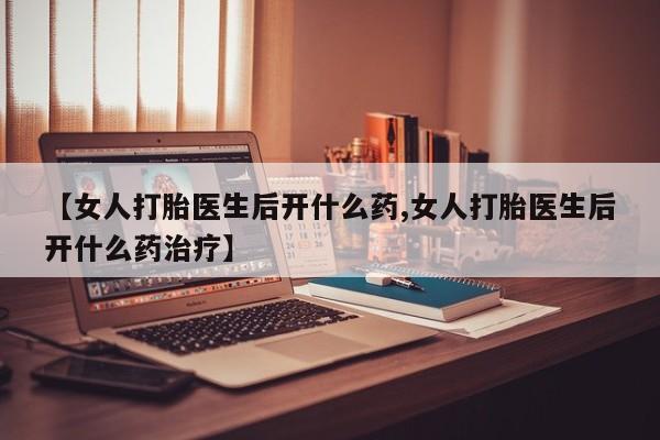 意外怀孕怎么办?打胎药购买微信【女人打胎医生后开什么药,女人打胎医生后开什么药治疗】