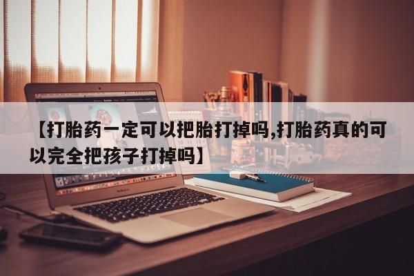 意外怀孕怎么办?打胎药购买微信【打胎药一定可以把胎打掉吗,打胎药真的可以完全把孩子打掉吗】