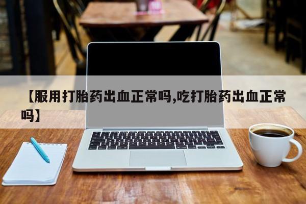 意外怀孕怎么办?打胎药购买微信【服用打胎药出血正常吗,吃打胎药出血正常吗】