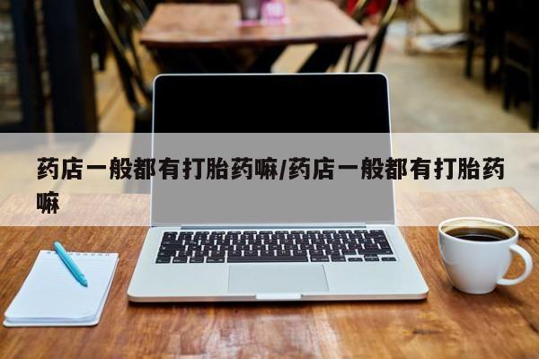 意外怀孕怎么办?打胎药购买微信药店一般都有打胎药嘛/药店一般都有打胎药嘛