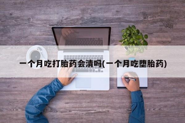 意外怀孕怎么办?打胎药购买微信一个月吃打胎药会清吗(一个月吃堕胎药)