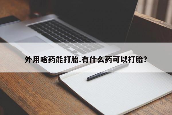 意外怀孕怎么办?打胎药购买微信外用啥药能打胎.有什么药可以打胎？