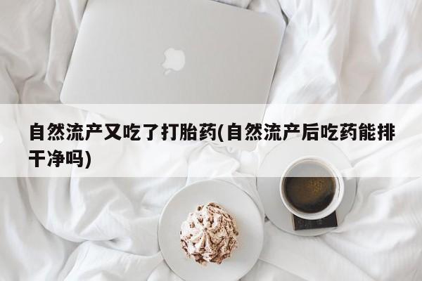 意外怀孕怎么办?打胎药购买微信自然流产又吃了打胎药(自然流产后吃药能排干净吗)