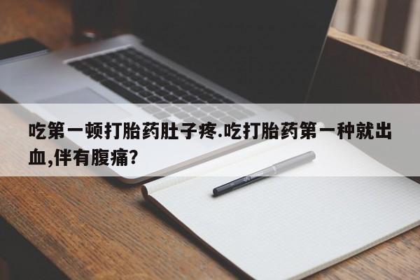 意外怀孕怎么办?打胎药购买微信吃第一顿打胎药肚子疼.吃打胎药第一种就出血,伴有腹痛？