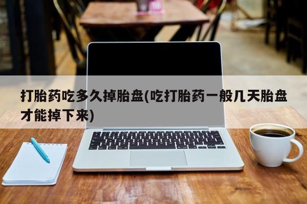 意外怀孕怎么办?打胎药购买微信打胎药吃多久掉胎盘(吃打胎药一般几天胎盘才能掉下来)