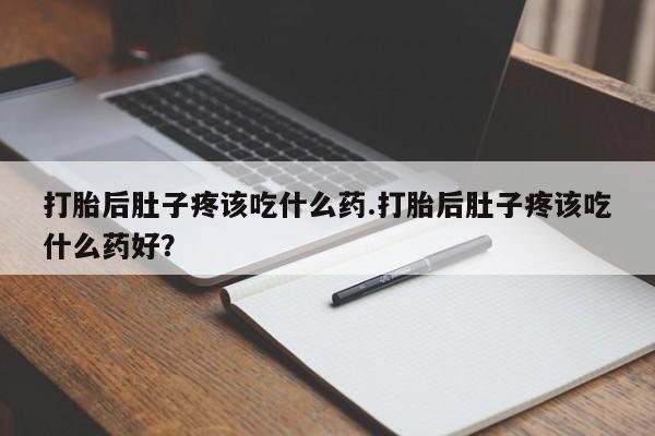 意外怀孕怎么办?打胎药购买微信打胎后肚子疼该吃什么药.打胎后肚子疼该吃什么药好？