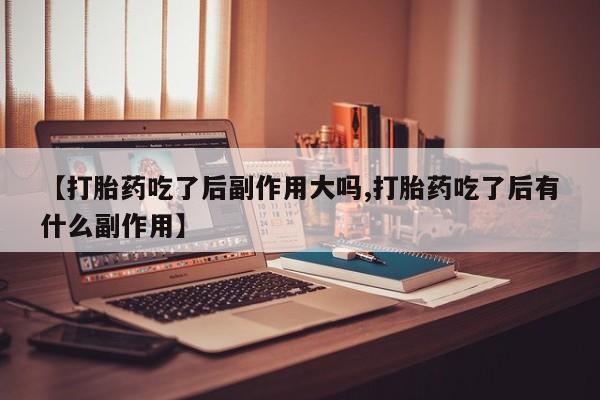 意外怀孕怎么办?打胎药购买微信【打胎药吃了后副作用大吗,打胎药吃了后有什么副作用】