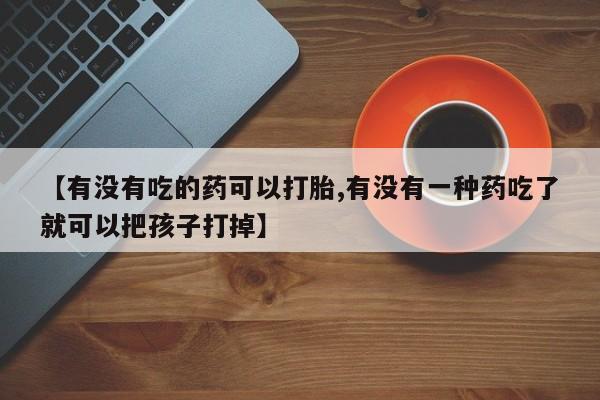 意外怀孕怎么办?打胎药购买微信【有没有吃的药可以打胎,有没有一种药吃了就可以把孩子打掉】