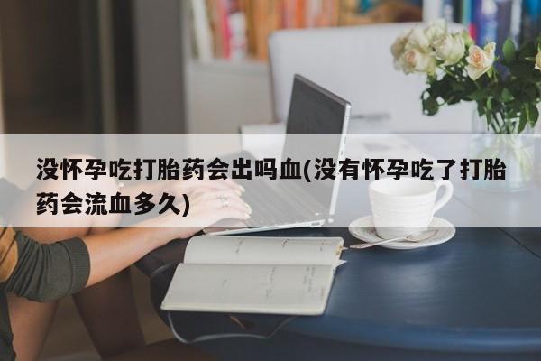 意外怀孕怎么办?打胎药购买微信没怀孕吃打胎药会出吗血(没有怀孕吃了打胎药会流血多久)