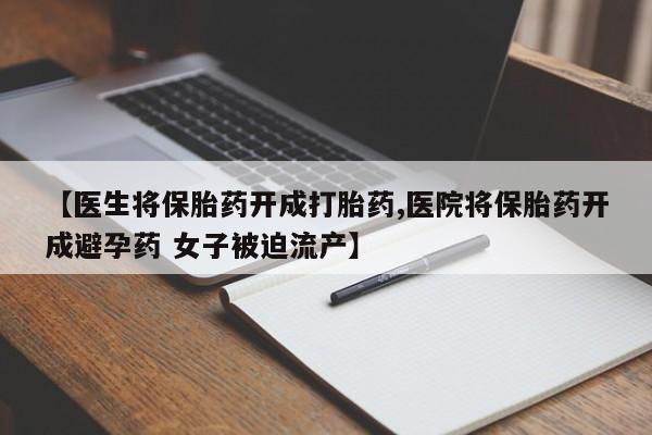 意外怀孕怎么办?打胎药购买微信【医生将保胎药开成打胎药,医院将保胎药开成避孕药 女子被迫流产】