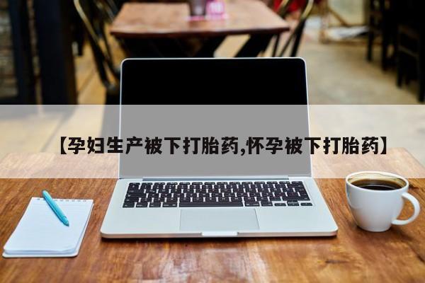 意外怀孕怎么办?打胎药购买微信【孕妇生产被下打胎药,怀孕被下打胎药】