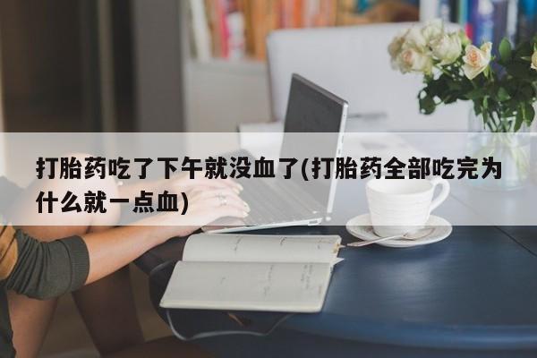 意外怀孕怎么办?打胎药购买微信打胎药吃了下午就没血了(打胎药全部吃完为什么就一点血)