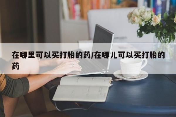 意外怀孕怎么办?打胎药购买微信在哪里可以买打胎的药/在哪儿可以买打胎的药