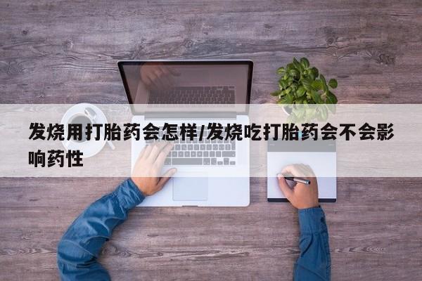 意外怀孕怎么办?打胎药购买微信发烧用打胎药会怎样/发烧吃打胎药会不会影响药性
