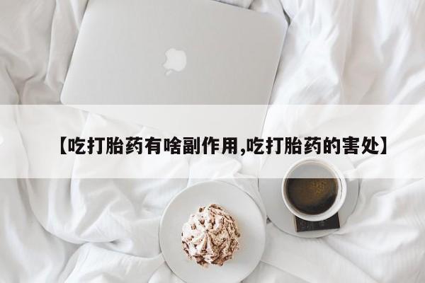 意外怀孕怎么办?打胎药购买微信【吃打胎药有啥副作用,吃打胎药的害处】