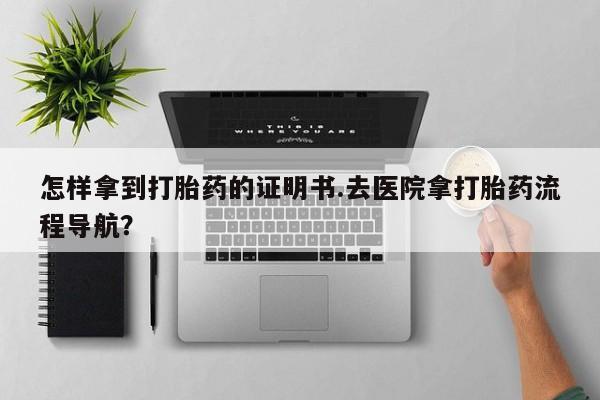 意外怀孕怎么办?打胎药购买微信怎样拿到打胎药的证明书.去医院拿打胎药流程导航？