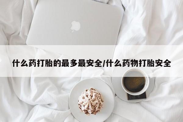 意外怀孕怎么办?打胎药购买微信什么药打胎的最多最安全/什么药物打胎安全