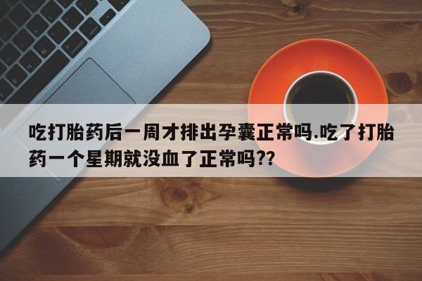 意外怀孕怎么办?打胎药购买微信吃打胎药后一周才排出孕囊正常吗.吃了打胎药一个星期就没血了正常吗?？