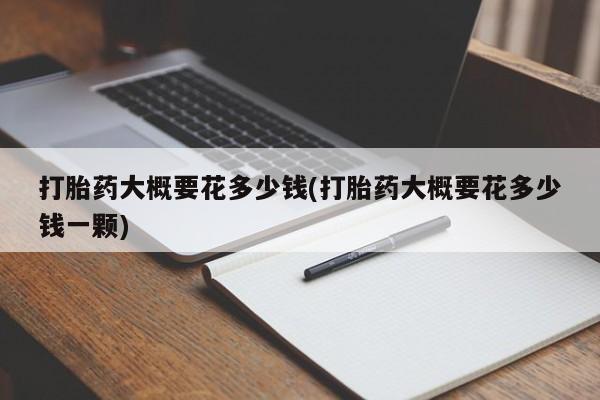 意外怀孕怎么办?打胎药购买微信打胎药大概要花多少钱(打胎药大概要花多少钱一颗)