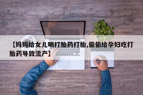意外怀孕怎么办?打胎药购买微信【妈妈给女儿喝打胎药打胎,偷偷给孕妇吃打胎药导致流产】