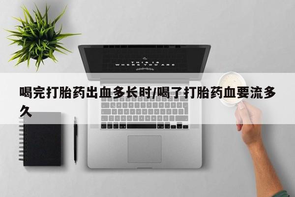 意外怀孕怎么办?打胎药购买微信喝完打胎药出血多长时/喝了打胎药血要流多久