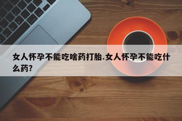 意外怀孕怎么办?打胎药购买微信女人怀孕不能吃啥药打胎.女人怀孕不能吃什么药？