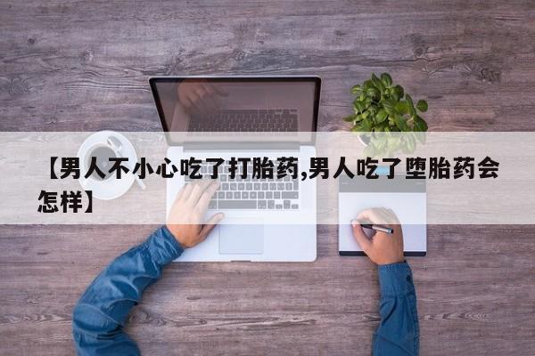 意外怀孕怎么办?打胎药购买微信【男人不小心吃了打胎药,男人吃了堕胎药会怎样】