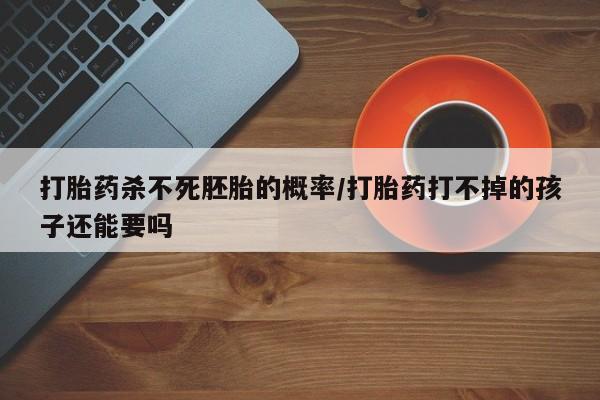 意外怀孕怎么办?打胎药购买微信打胎药杀不死胚胎的概率/打胎药打不掉的孩子还能要吗